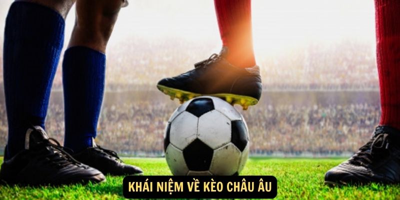 Kèo Châu Âu - Dự đoán đơn giản, ăn thưởng cao 5 Khái niệm về kèo châu Âu
